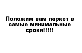 Положим вам паркет в самые минимальные сроки!!!!!